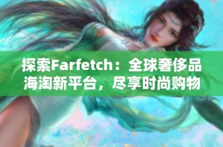 探索Farfetch：全球奢侈品海淘新平台，尽享时尚购物乐趣