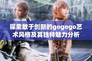 探索敢于创新的gogogo艺术风格及其独特魅力分析