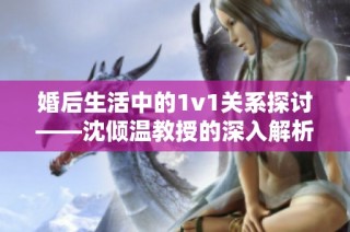 婚后生活中的1v1关系探讨——沈倾温教授的深入解析