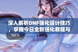 深入解析DNF强化设计技巧，掌握今日全新强化教程与实用场课分享