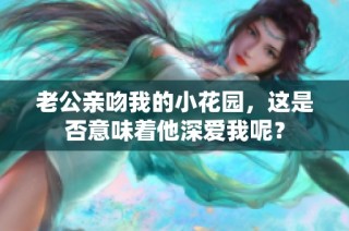 老公亲吻我的小花园，这是否意味着他深爱我呢？