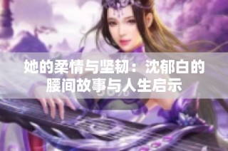 她的柔情与坚韧：沈郁白的腰间故事与人生启示