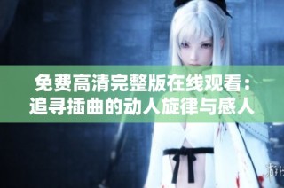 免费高清完整版在线观看：追寻插曲的动人旋律与感人故事