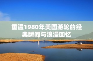 重温1980年美国游轮的经典瞬间与浪漫回忆