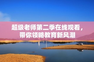 超级老师第二季在线观看，带你领略教育新风潮