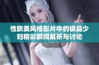 性欧美风格影片中的极品少妇精彩瞬间解析与讨论