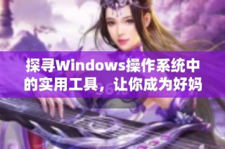 探寻Windows操作系统中的实用工具，让你成为好妈妈的得力助手