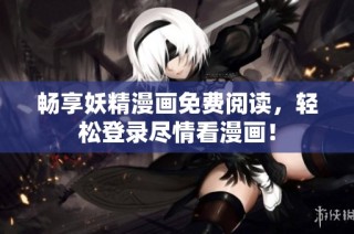 畅享妖精漫画免费阅读，轻松登录尽情看漫画！