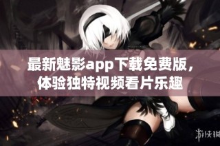 最新魅影app下载免费版，体验独特视频看片乐趣