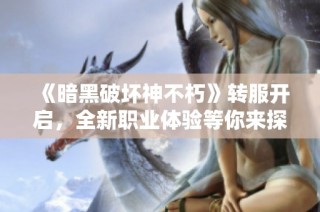 《暗黑破坏神不朽》转服开启，全新职业体验等你来探秘