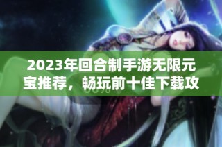 2023年回合制手游无限元宝推荐，畅玩前十佳下载攻略