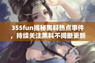 355fun揭秘黑料热点事件，持续关注黑料不间断更新