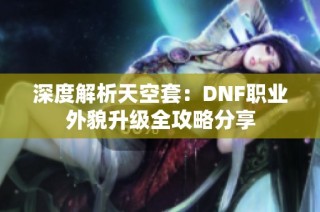 深度解析天空套：DNF职业外貌升级全攻略分享