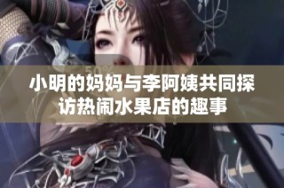 小明的妈妈与李阿姨共同探访热闹水果店的趣事