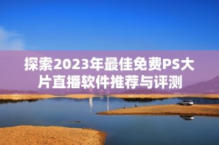 探索2023年最佳免费PS大片直播软件推荐与评测