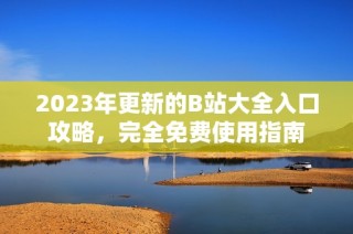 2023年更新的B站大全入口攻略，完全免费使用指南