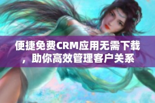 便捷免费CRM应用无需下载，助你高效管理客户关系