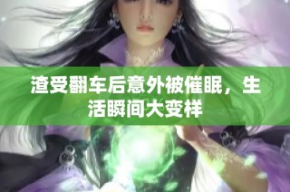 渣受翻车后意外被催眠，生活瞬间大变样