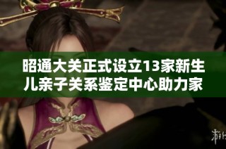 昭通大关正式设立13家新生儿亲子关系鉴定中心助力家庭发展
