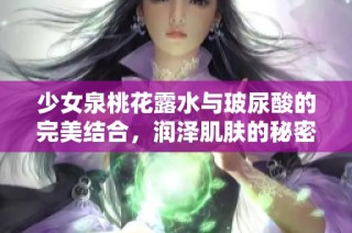 少女泉桃花露水与玻尿酸的完美结合，润泽肌肤的秘密揭秘