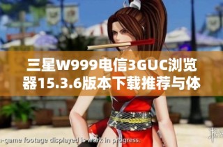 三星W999电信3GUC浏览器15.3.6版本下载推荐与体验分享