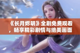 《长月烬明》全剧免费观看，畅享精彩剧情与绝美画面