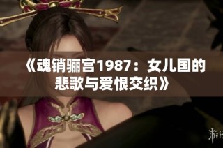 《魂销骊宫1987：女儿国的悲歌与爱恨交织》