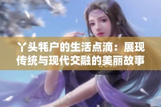 丫头牦户的生活点滴：展现传统与现代交融的美丽故事