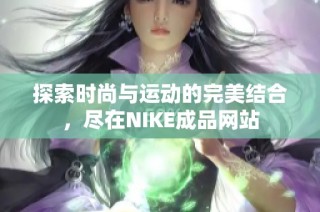 探索时尚与运动的完美结合，尽在NIKE成品网站