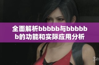 全面解析bbbbb与bbbbbb的功能和实际应用分析