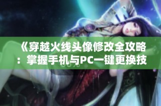 《穿越火线头像修改全攻略：掌握手机与PC一键更换技巧》