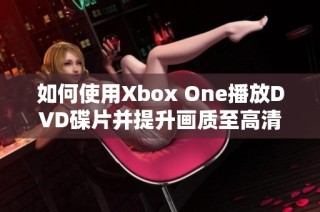 如何使用Xbox One播放DVD碟片并提升画质至高清水平