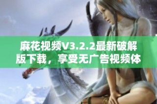 麻花视频V3.2.2最新破解版下载，享受无广告视频体验