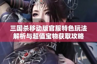 三国杀移动版官服特色玩法解析与超值宝物获取攻略