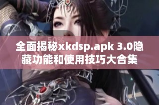 全面揭秘xkdsp.apk 3.0隐藏功能和使用技巧大合集