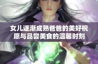 女儿逐渐成熟爸爸的美好祝愿与品尝美食的温馨时刻