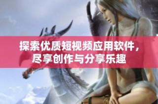 探索优质短视频应用软件，尽享创作与分享乐趣