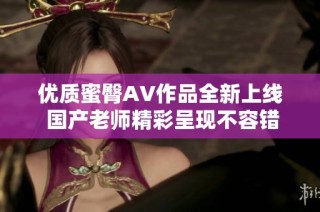 优质蜜臀AV作品全新上线 国产老师精彩呈现不容错过