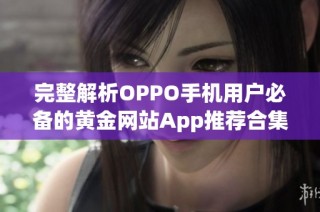 完整解析OPPO手机用户必备的黄金网站App推荐合集