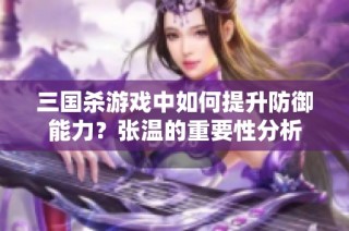 三国杀游戏中如何提升防御能力？张温的重要性分析