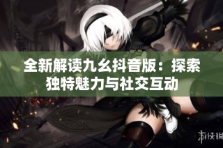 全新解读九幺抖音版：探索独特魅力与社交互动