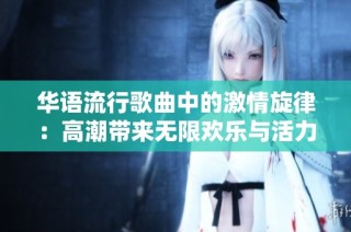 华语流行歌曲中的激情旋律：高潮带来无限欢乐与活力