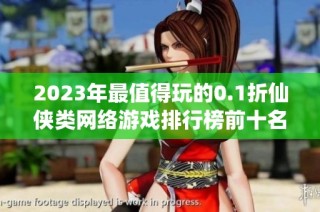 2023年最值得玩的0.1折仙侠类网络游戏排行榜前十名