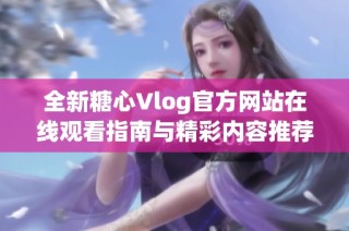 全新糖心Vlog官方网站在线观看指南与精彩内容推荐