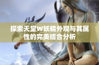 探索天堂W妖精外观与其属性的完美结合分析