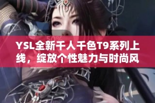 YSL全新千人千色T9系列上线，绽放个性魅力与时尚风采