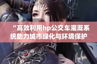 “高效利用hp公交车灌溉系统助力城市绿化与环境保护”