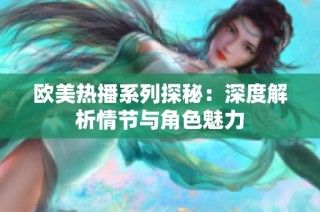 欧美热播系列探秘：深度解析情节与角色魅力