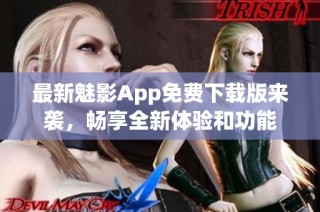 最新魅影App免费下载版来袭，畅享全新体验和功能