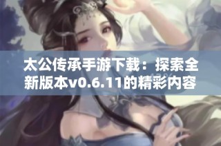 太公传承手游下载：探索全新版本v0.6.11的精彩内容与玩法